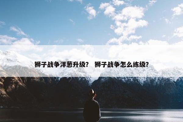 狮子战争洋葱升级？ 狮子战争怎么练级？