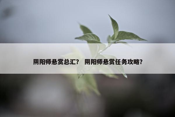 阴阳师悬赏总汇？ 阴阳师悬赏任务攻略？