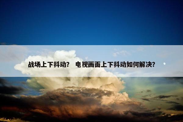 战场上下抖动？ 电视画面上下抖动如何解决？