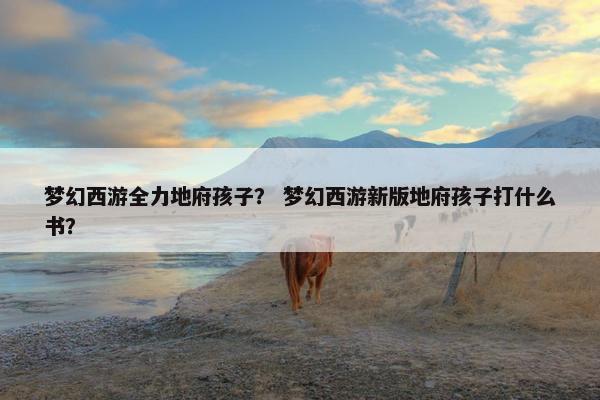 梦幻西游全力地府孩子？ 梦幻西游新版地府孩子打什么书？