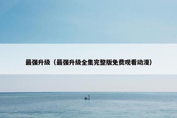 最强升级（最强升级全集完整版免费观看动漫）