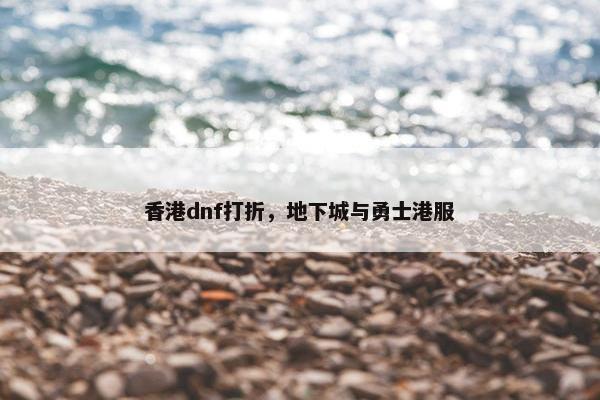 香港dnf打折，地下城与勇士港服
