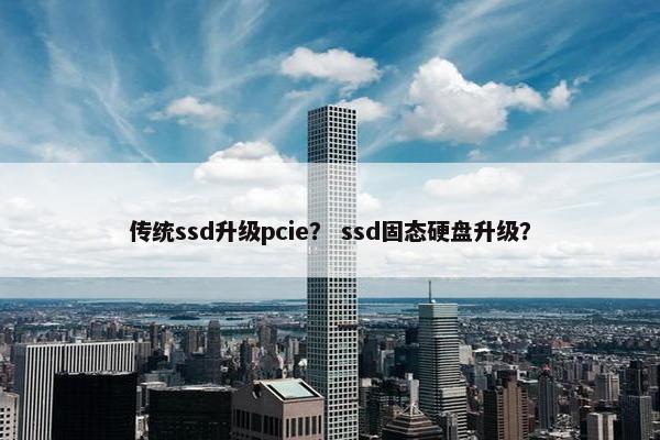 传统ssd升级pcie？ ssd固态硬盘升级？