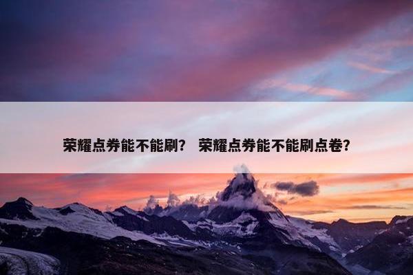 荣耀点券能不能刷？ 荣耀点券能不能刷点卷？