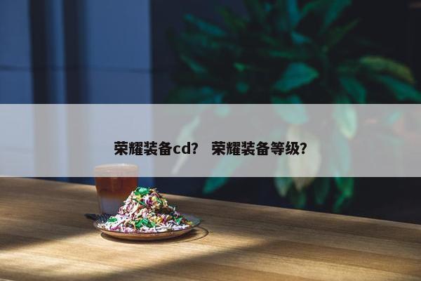 荣耀装备cd？ 荣耀装备等级？