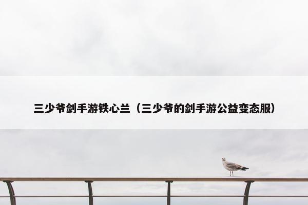 三少爷剑手游铁心兰（三少爷的剑手游公益变态服）
