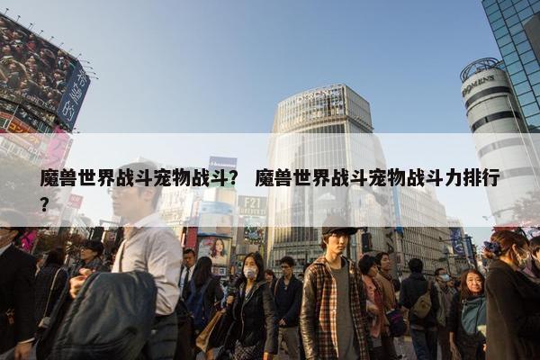 魔兽世界战斗宠物战斗？ 魔兽世界战斗宠物战斗力排行？