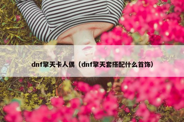 dnf擎天卡人偶（dnf擎天套搭配什么首饰）