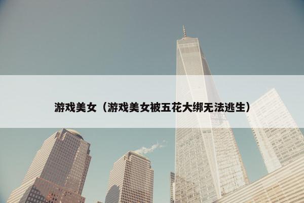 游戏美女（游戏美女被五花大绑无法逃生）