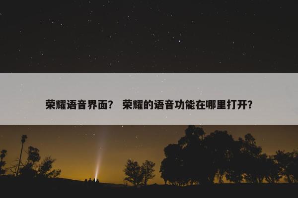 荣耀语音界面？ 荣耀的语音功能在哪里打开？