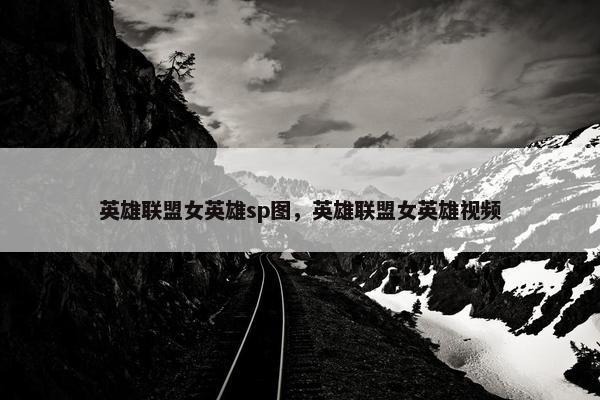 英雄联盟女英雄sp图，英雄联盟女英雄视频
