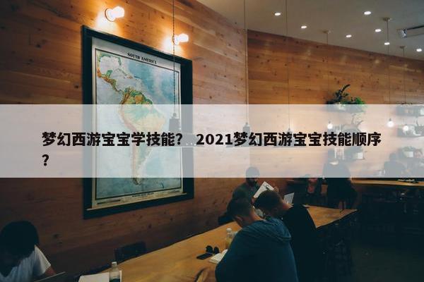 梦幻西游宝宝学技能？ 2021梦幻西游宝宝技能顺序？
