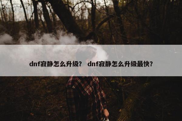 dnf寂静怎么升级？ dnf寂静怎么升级最快？
