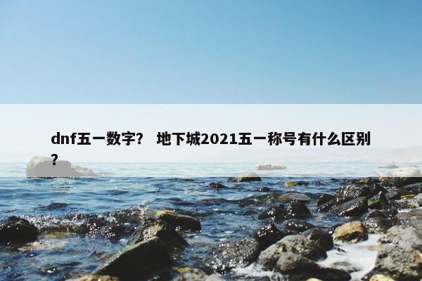 dnf五一数字？ 地下城2021五一称号有什么区别？