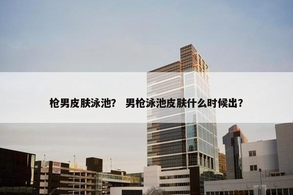 枪男皮肤泳池？ 男枪泳池皮肤什么时候出？