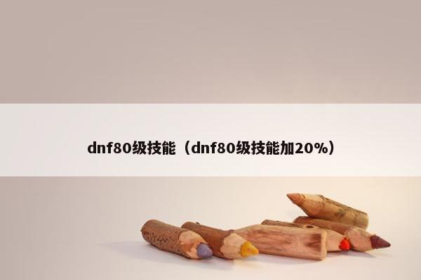 dnf80级技能（dnf80级技能加20%）