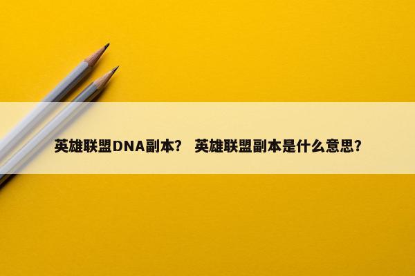 英雄联盟DNA副本？ 英雄联盟副本是什么意思？