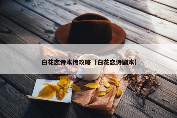 白花恋诗本传攻略（白花恋诗剧本）