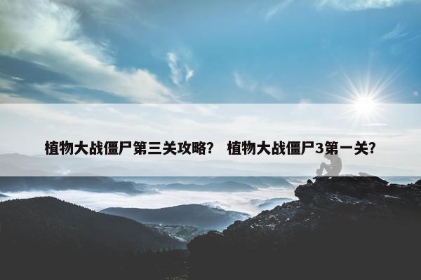 植物大战僵尸第三关攻略？ 植物大战僵尸3第一关？