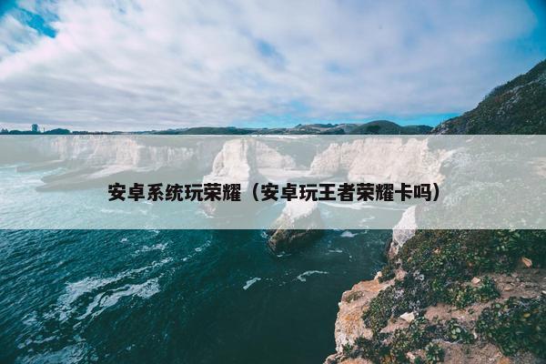 安卓系统玩荣耀（安卓玩王者荣耀卡吗）