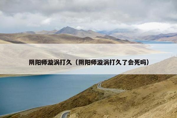 阴阳师漩涡打久(阴阳师漩涡打久了会死吗) 阴阳师漩涡打久(阴阳师漩涡打久了会死吗)