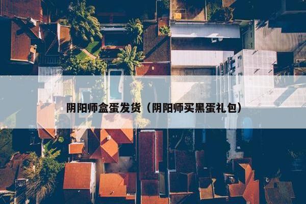 阴阳师盒蛋发货（阴阳师买黑蛋礼包）