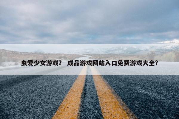 虫爱少女游戏？ 成品游戏网站入口免费游戏大全？