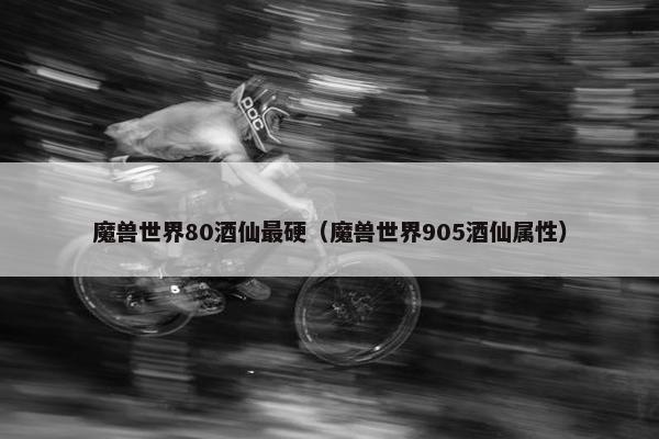 魔兽世界80酒仙最硬（魔兽世界905酒仙属性）