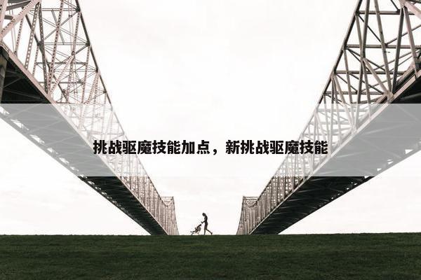 挑战驱魔技能加点,新挑战驱魔技能 挑战驱魔技能加点,新挑战驱魔技能
