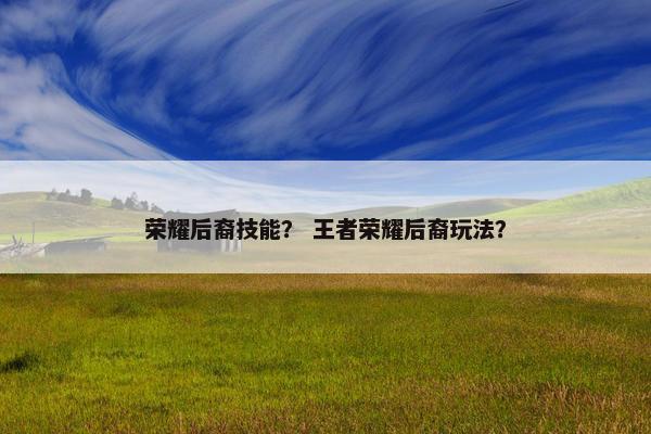 荣耀后裔技能？ 王者荣耀后裔玩法？