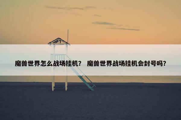 魔兽世界怎么战场挂机？ 魔兽世界战场挂机会封号吗？