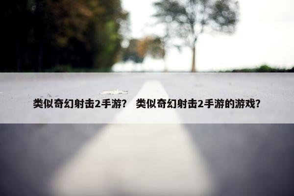 类似奇幻射击2手游？ 类似奇幻射击2手游的游戏？