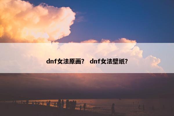 dnf女法原画？ dnf女法壁纸？