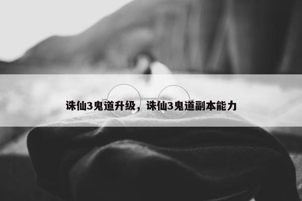 诛仙3鬼道升级，诛仙3鬼道副本能力