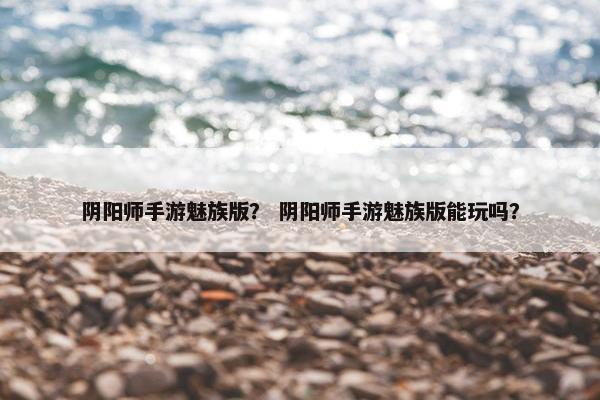阴阳师手游魅族版？ 阴阳师手游魅族版能玩吗？