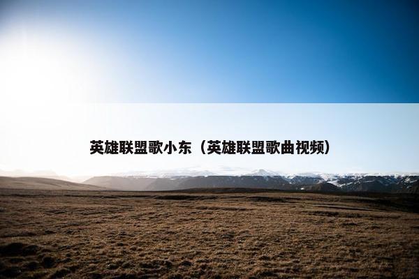 英雄联盟歌小东（英雄联盟歌曲视频）