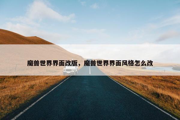 魔兽世界界面改版,魔兽世界界面风格怎么改 魔兽世界界面改版,魔兽世界界面风格怎么改