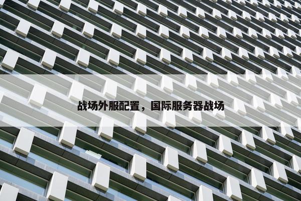 战场外服配置，国际服务器战场