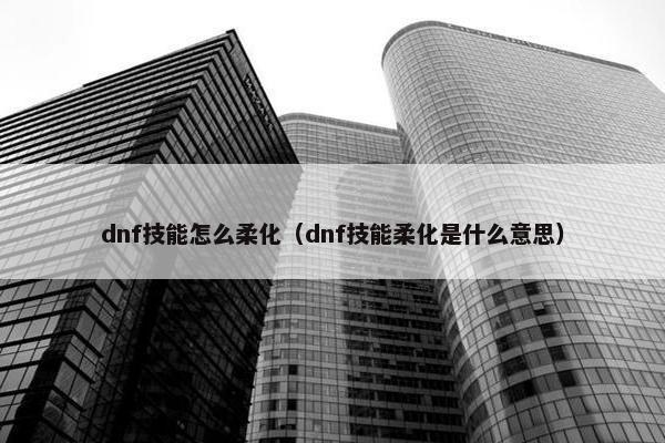 dnf技能怎么柔化(dnf技能柔化是什么意思) dnf技能怎么柔化(dnf技能柔化是什么意思)