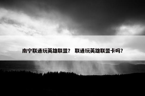 南宁联通玩英雄联盟？ 联通玩英雄联盟卡吗？