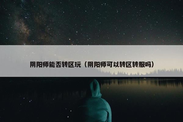 阴阳师能否转区玩（阴阳师可以转区转服吗）