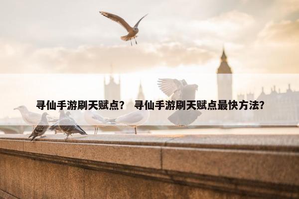 寻仙手游刷天赋点？ 寻仙手游刷天赋点最快方法？