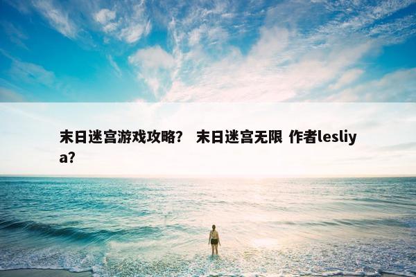 末日迷宫游戏攻略？ 末日迷宫无限 作者lesliya？