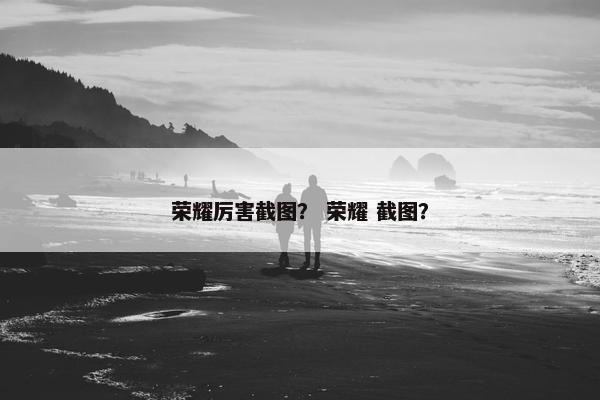 荣耀厉害截图？ 荣耀 截图？