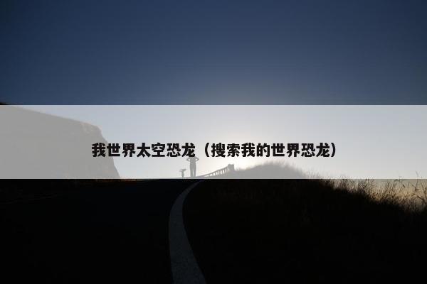 我世界太空恐龙（搜索我的世界恐龙）