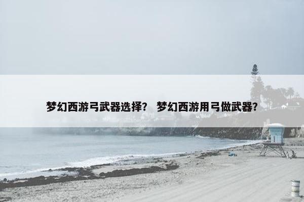 梦幻西游弓武器选择？ 梦幻西游用弓做武器？
