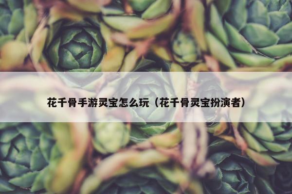 花千骨手游灵宝怎么玩（花千骨灵宝扮演者）