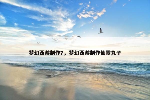 梦幻西游制作7，梦幻西游制作仙露丸子