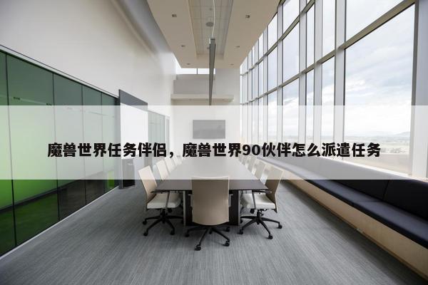 魔兽世界任务伴侣，魔兽世界90伙伴怎么派遣任务