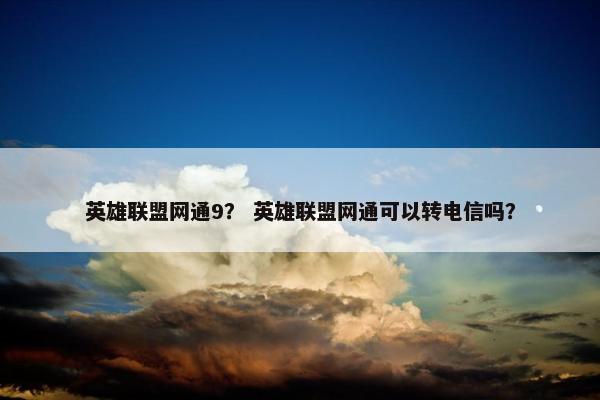 英雄联盟网通9？ 英雄联盟网通可以转电信吗？